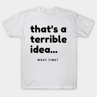 That's A Terrible Idea, What Time? Funny Sarcastic Saying. T-Shirt